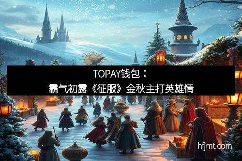 TOPAY钱包:霸气初露《征服》金秋主打英雄情