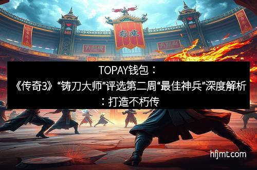 TOPAY钱包:《传奇3》“铸刀大师”评选第二周“最佳神兵”深度解析:打造不朽传说的巅峰时刻