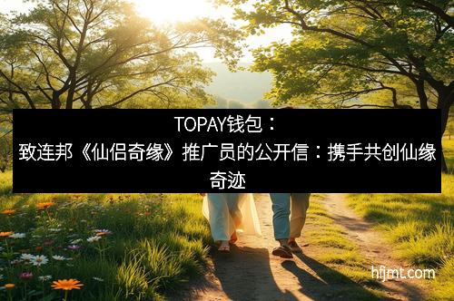 TOPAY钱包:致连邦《仙侣奇缘》推广员的公开信:携手共创仙缘奇迹