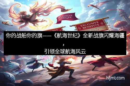 你的战船你的旗——《航海世纪》全新战旗闪耀海疆,引领全球航海风云